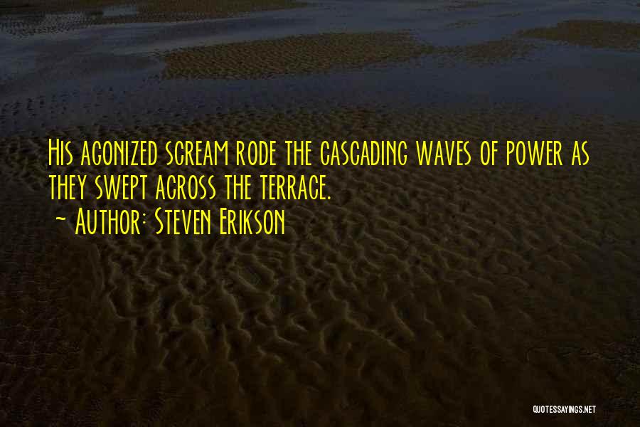 Steven Erikson Quotes: His Agonized Scream Rode The Cascading Waves Of Power As They Swept Across The Terrace.
