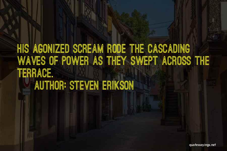 Steven Erikson Quotes: His Agonized Scream Rode The Cascading Waves Of Power As They Swept Across The Terrace.