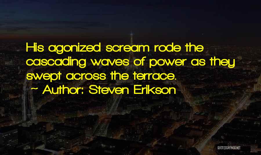 Steven Erikson Quotes: His Agonized Scream Rode The Cascading Waves Of Power As They Swept Across The Terrace.