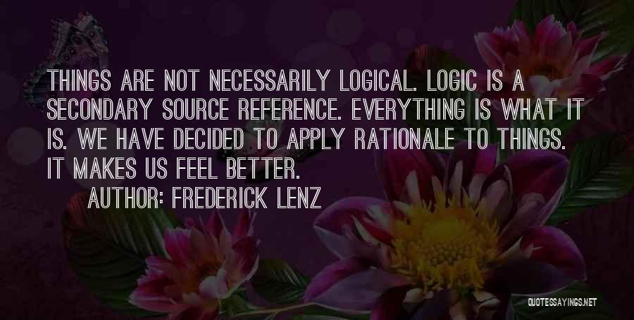 Frederick Lenz Quotes: Things Are Not Necessarily Logical. Logic Is A Secondary Source Reference. Everything Is What It Is. We Have Decided To