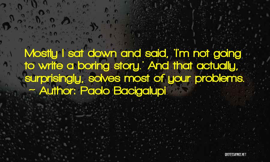 Paolo Bacigalupi Quotes: Mostly I Sat Down And Said, 'i'm Not Going To Write A Boring Story.' And That Actually, Surprisingly, Solves Most