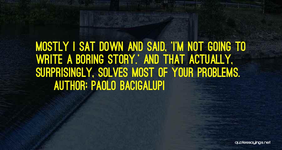 Paolo Bacigalupi Quotes: Mostly I Sat Down And Said, 'i'm Not Going To Write A Boring Story.' And That Actually, Surprisingly, Solves Most