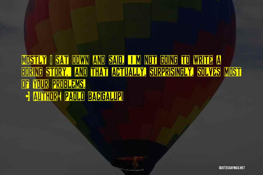 Paolo Bacigalupi Quotes: Mostly I Sat Down And Said, 'i'm Not Going To Write A Boring Story.' And That Actually, Surprisingly, Solves Most
