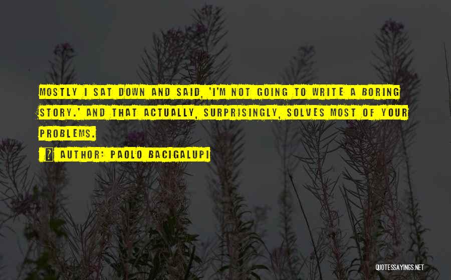 Paolo Bacigalupi Quotes: Mostly I Sat Down And Said, 'i'm Not Going To Write A Boring Story.' And That Actually, Surprisingly, Solves Most