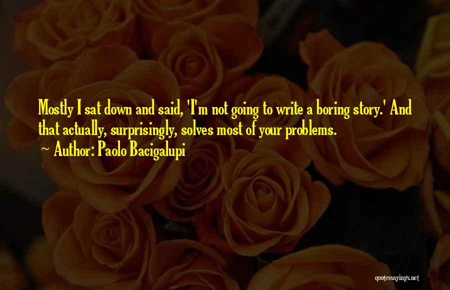 Paolo Bacigalupi Quotes: Mostly I Sat Down And Said, 'i'm Not Going To Write A Boring Story.' And That Actually, Surprisingly, Solves Most