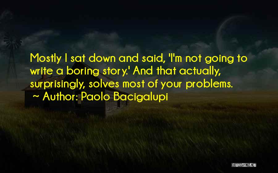 Paolo Bacigalupi Quotes: Mostly I Sat Down And Said, 'i'm Not Going To Write A Boring Story.' And That Actually, Surprisingly, Solves Most