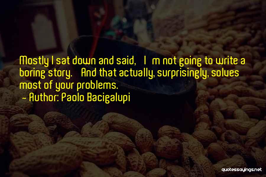 Paolo Bacigalupi Quotes: Mostly I Sat Down And Said, 'i'm Not Going To Write A Boring Story.' And That Actually, Surprisingly, Solves Most