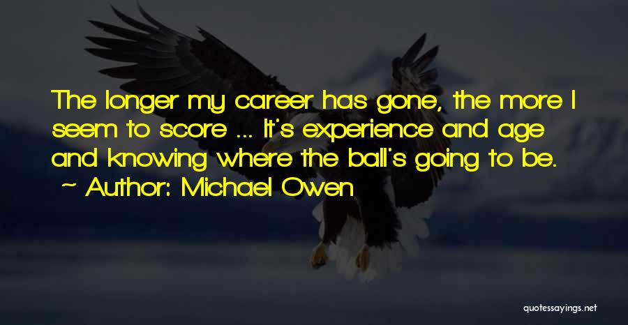 Michael Owen Quotes: The Longer My Career Has Gone, The More I Seem To Score ... It's Experience And Age And Knowing Where