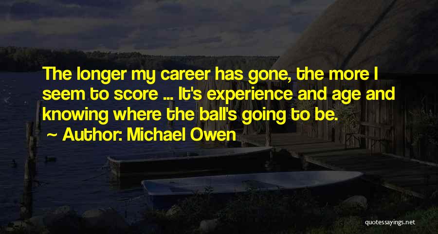 Michael Owen Quotes: The Longer My Career Has Gone, The More I Seem To Score ... It's Experience And Age And Knowing Where