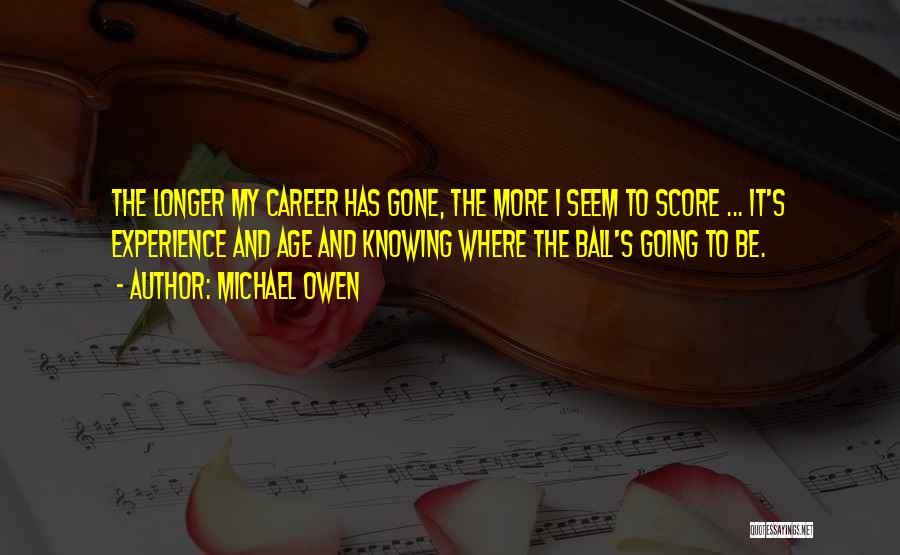 Michael Owen Quotes: The Longer My Career Has Gone, The More I Seem To Score ... It's Experience And Age And Knowing Where