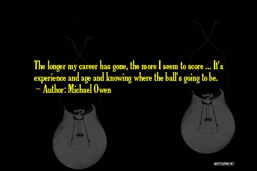 Michael Owen Quotes: The Longer My Career Has Gone, The More I Seem To Score ... It's Experience And Age And Knowing Where