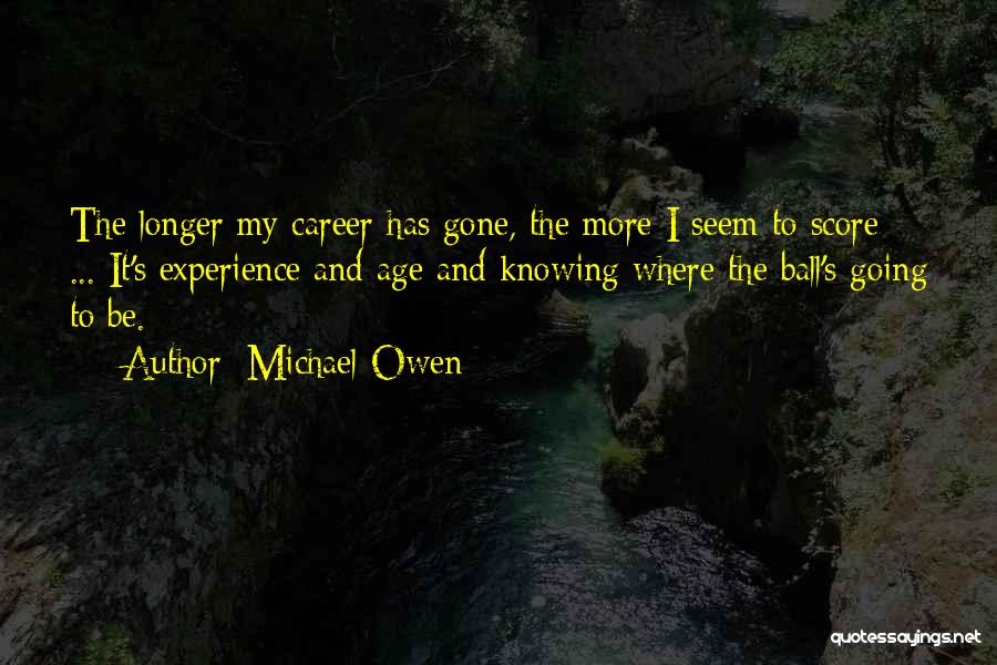 Michael Owen Quotes: The Longer My Career Has Gone, The More I Seem To Score ... It's Experience And Age And Knowing Where