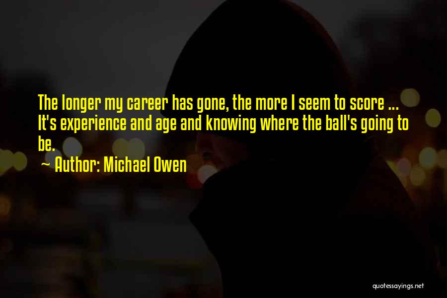 Michael Owen Quotes: The Longer My Career Has Gone, The More I Seem To Score ... It's Experience And Age And Knowing Where