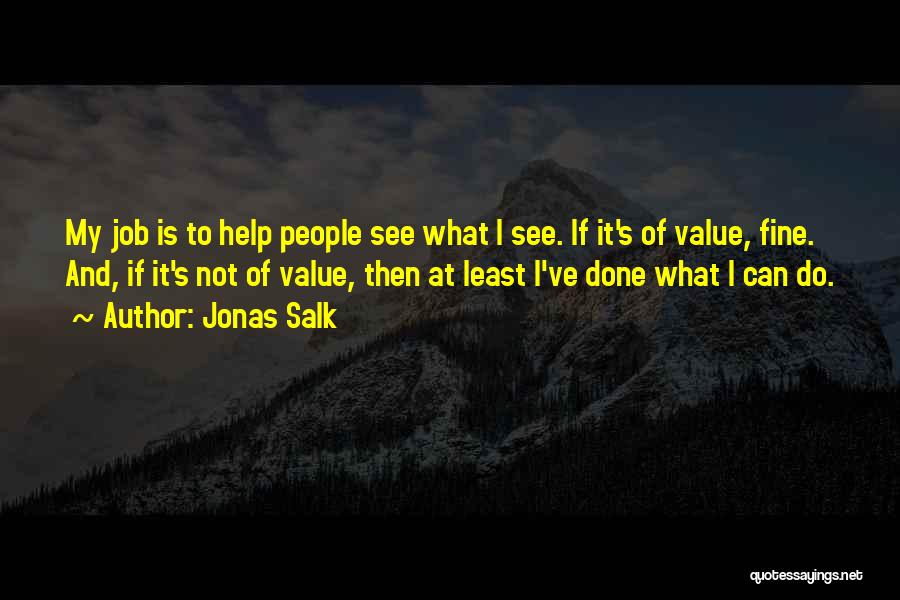 Jonas Salk Quotes: My Job Is To Help People See What I See. If It's Of Value, Fine. And, If It's Not Of