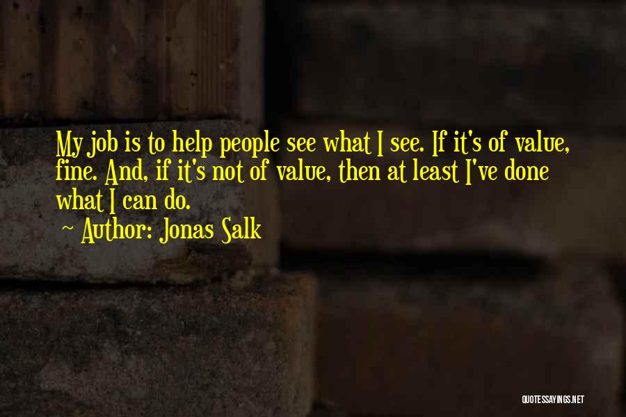 Jonas Salk Quotes: My Job Is To Help People See What I See. If It's Of Value, Fine. And, If It's Not Of