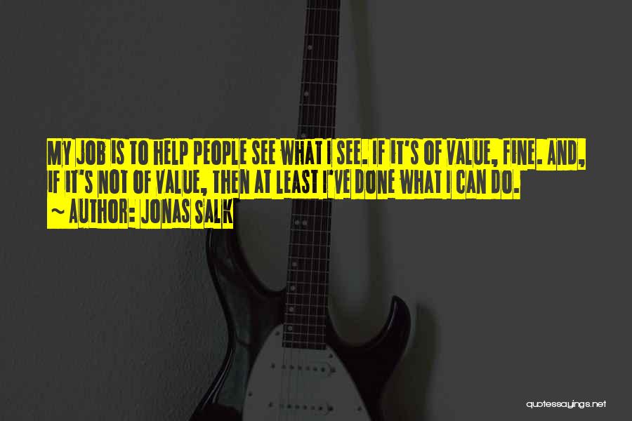Jonas Salk Quotes: My Job Is To Help People See What I See. If It's Of Value, Fine. And, If It's Not Of