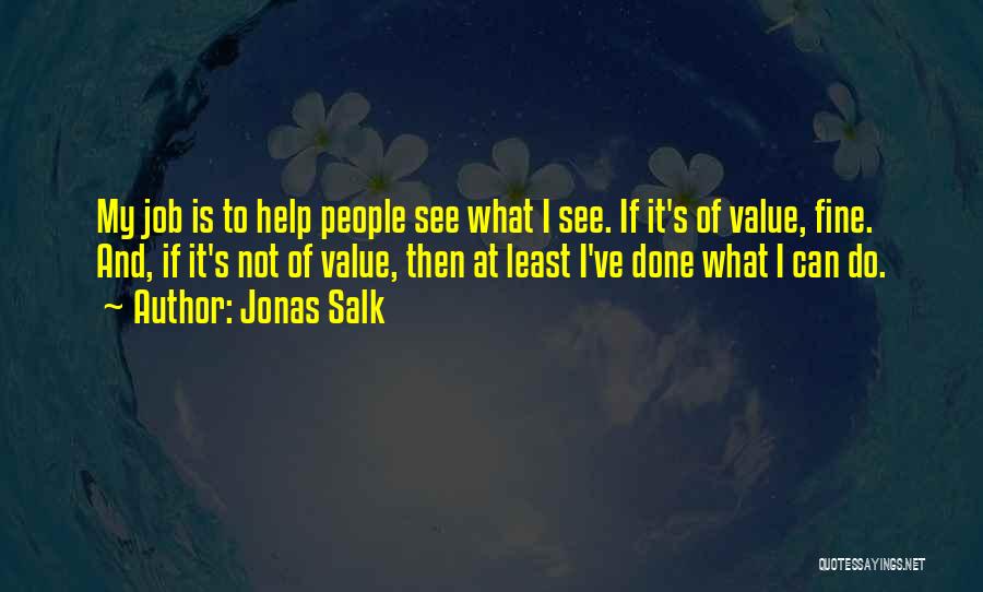 Jonas Salk Quotes: My Job Is To Help People See What I See. If It's Of Value, Fine. And, If It's Not Of