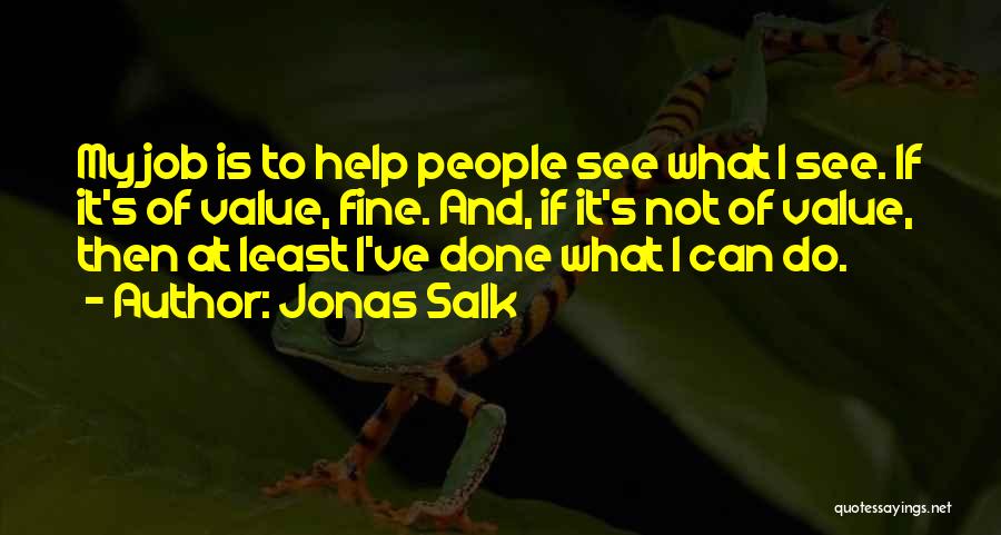 Jonas Salk Quotes: My Job Is To Help People See What I See. If It's Of Value, Fine. And, If It's Not Of