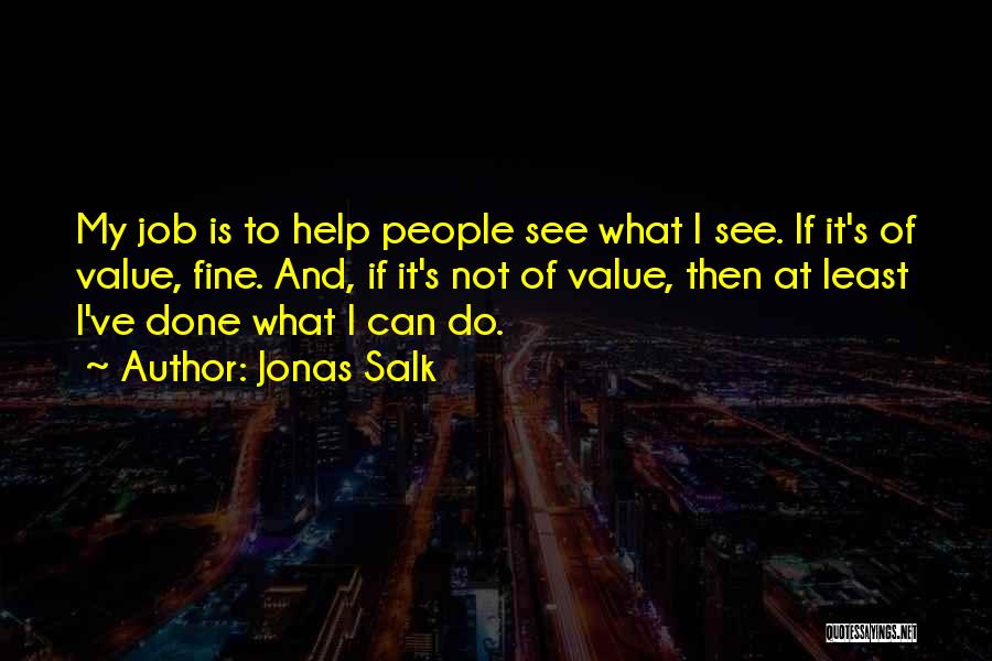 Jonas Salk Quotes: My Job Is To Help People See What I See. If It's Of Value, Fine. And, If It's Not Of