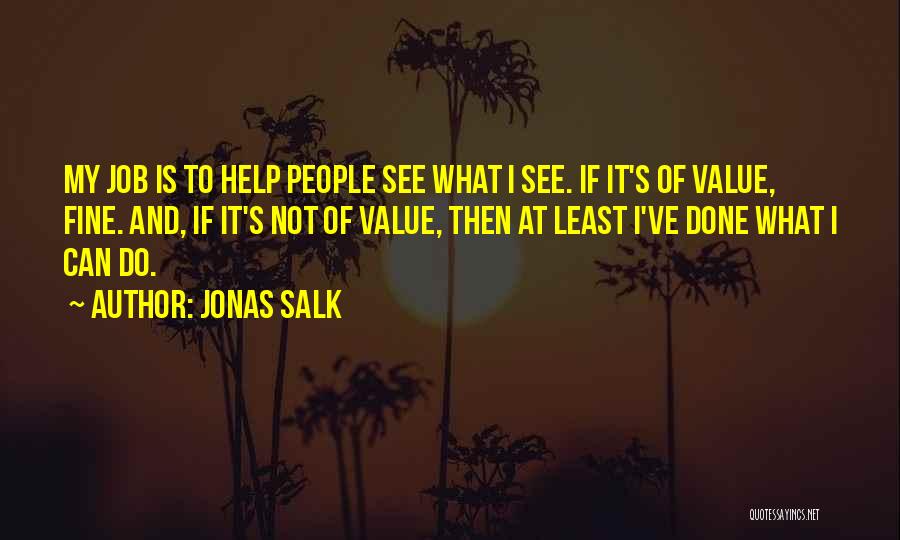 Jonas Salk Quotes: My Job Is To Help People See What I See. If It's Of Value, Fine. And, If It's Not Of