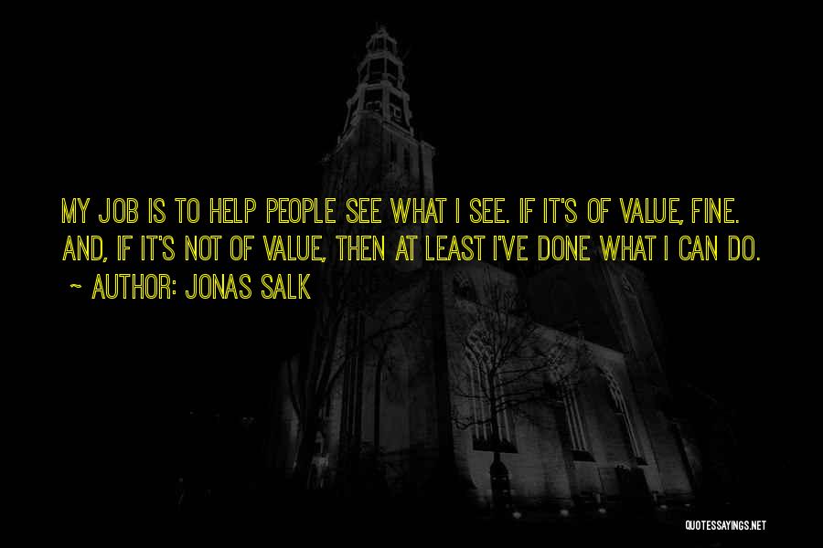 Jonas Salk Quotes: My Job Is To Help People See What I See. If It's Of Value, Fine. And, If It's Not Of