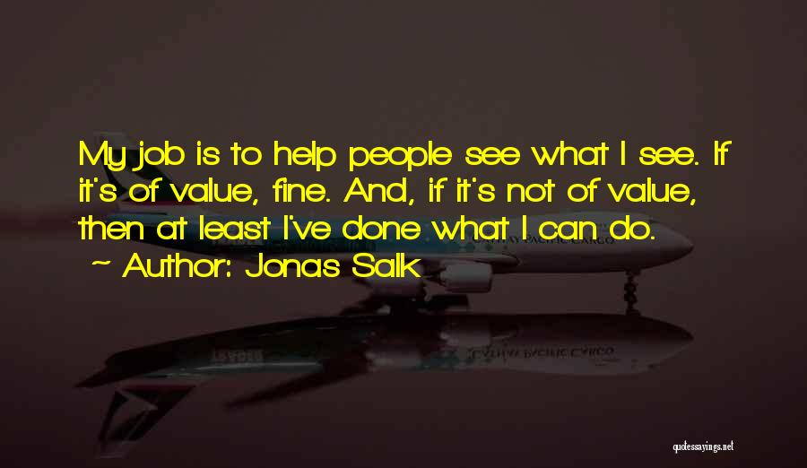Jonas Salk Quotes: My Job Is To Help People See What I See. If It's Of Value, Fine. And, If It's Not Of