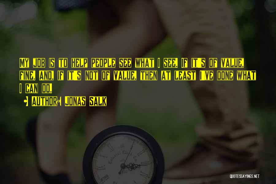Jonas Salk Quotes: My Job Is To Help People See What I See. If It's Of Value, Fine. And, If It's Not Of