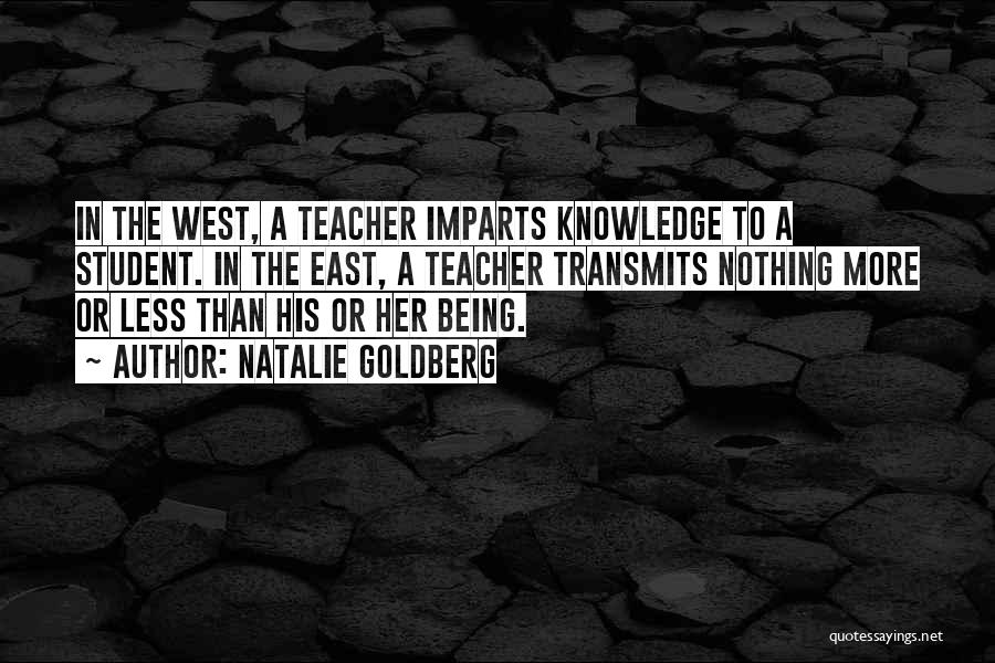 Natalie Goldberg Quotes: In The West, A Teacher Imparts Knowledge To A Student. In The East, A Teacher Transmits Nothing More Or Less