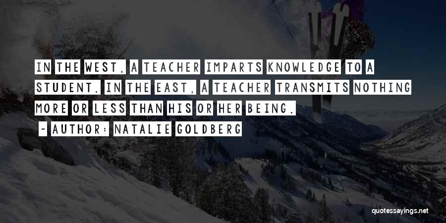 Natalie Goldberg Quotes: In The West, A Teacher Imparts Knowledge To A Student. In The East, A Teacher Transmits Nothing More Or Less