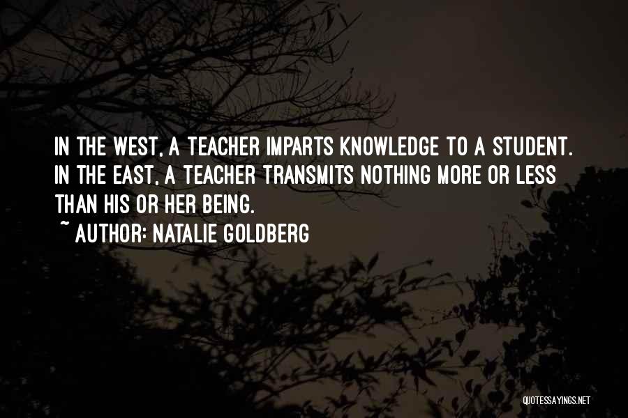 Natalie Goldberg Quotes: In The West, A Teacher Imparts Knowledge To A Student. In The East, A Teacher Transmits Nothing More Or Less