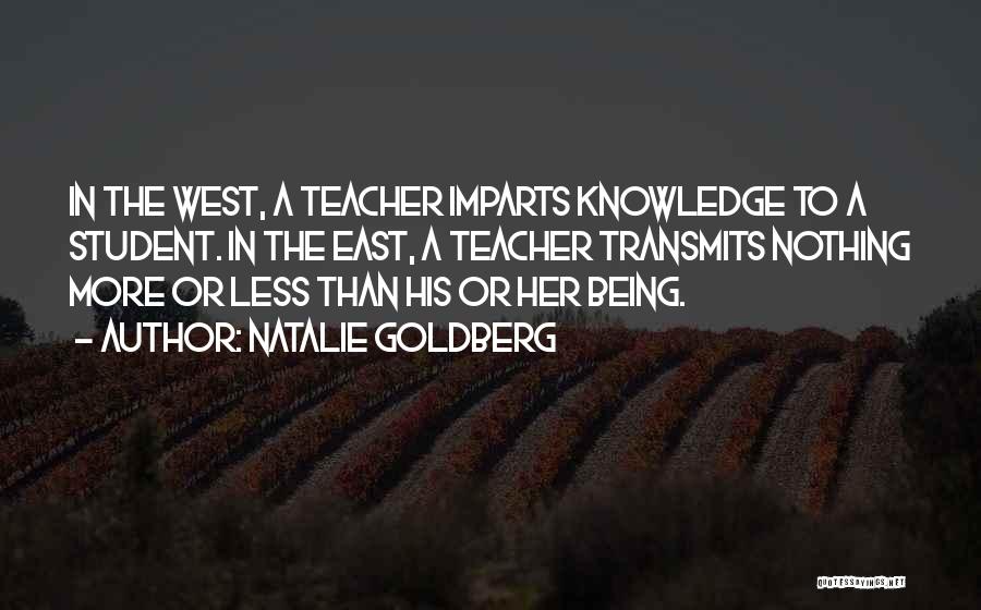 Natalie Goldberg Quotes: In The West, A Teacher Imparts Knowledge To A Student. In The East, A Teacher Transmits Nothing More Or Less