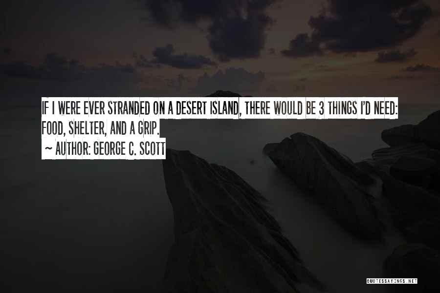 George C. Scott Quotes: If I Were Ever Stranded On A Desert Island, There Would Be 3 Things I'd Need: Food, Shelter, And A