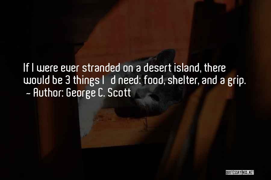 George C. Scott Quotes: If I Were Ever Stranded On A Desert Island, There Would Be 3 Things I'd Need: Food, Shelter, And A