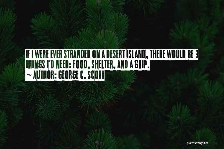 George C. Scott Quotes: If I Were Ever Stranded On A Desert Island, There Would Be 3 Things I'd Need: Food, Shelter, And A