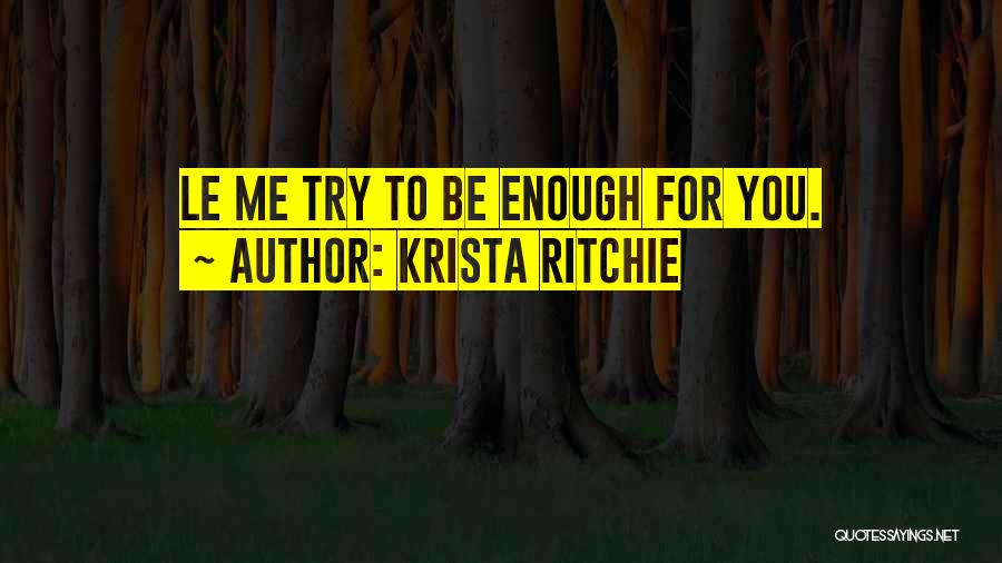 Krista Ritchie Quotes: Le Me Try To Be Enough For You.