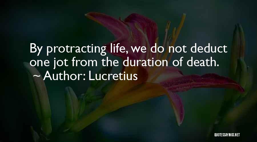 Lucretius Quotes: By Protracting Life, We Do Not Deduct One Jot From The Duration Of Death.