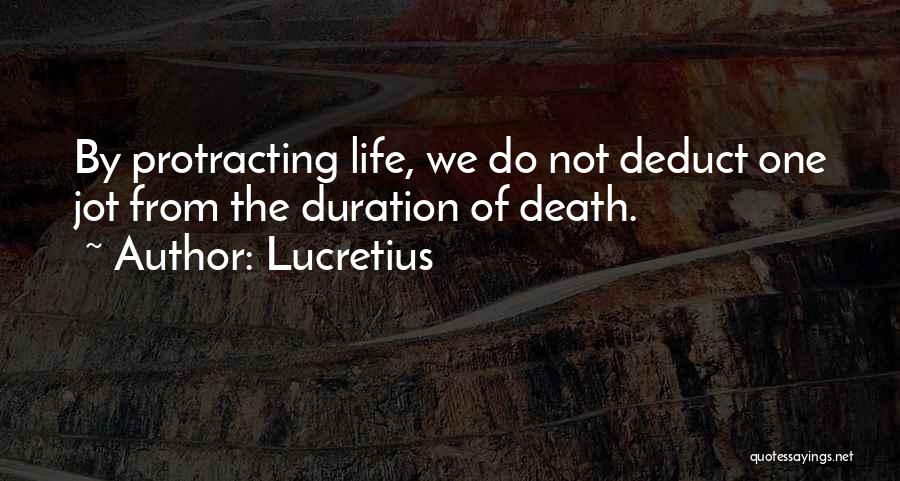 Lucretius Quotes: By Protracting Life, We Do Not Deduct One Jot From The Duration Of Death.