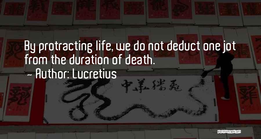 Lucretius Quotes: By Protracting Life, We Do Not Deduct One Jot From The Duration Of Death.