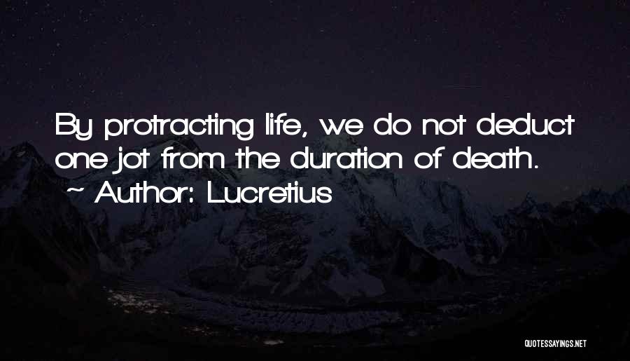 Lucretius Quotes: By Protracting Life, We Do Not Deduct One Jot From The Duration Of Death.