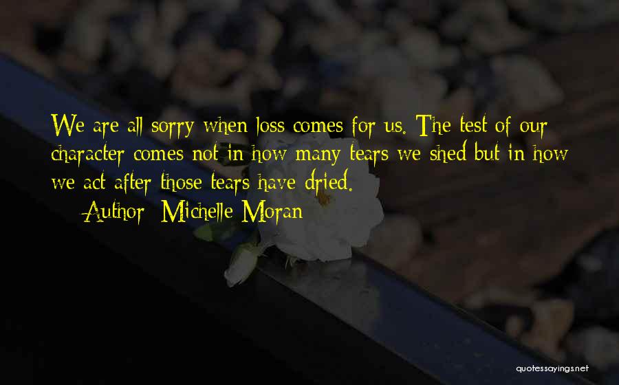 Michelle Moran Quotes: We Are All Sorry When Loss Comes For Us. The Test Of Our Character Comes Not In How Many Tears