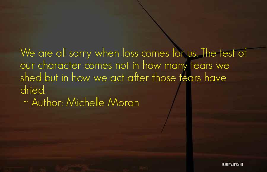 Michelle Moran Quotes: We Are All Sorry When Loss Comes For Us. The Test Of Our Character Comes Not In How Many Tears