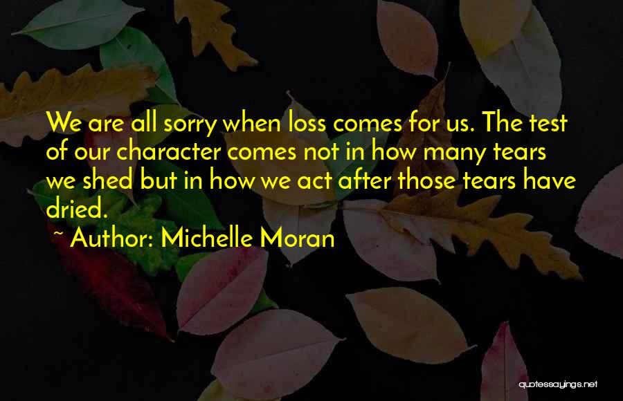 Michelle Moran Quotes: We Are All Sorry When Loss Comes For Us. The Test Of Our Character Comes Not In How Many Tears
