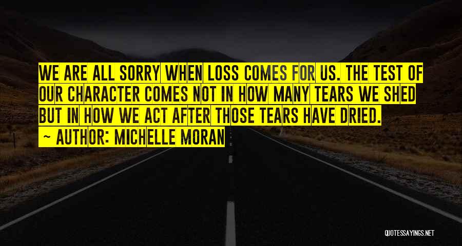 Michelle Moran Quotes: We Are All Sorry When Loss Comes For Us. The Test Of Our Character Comes Not In How Many Tears