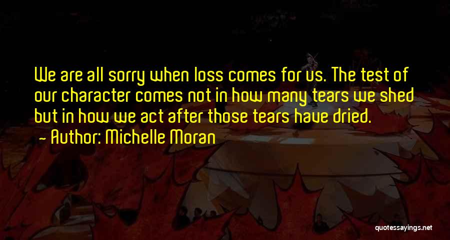 Michelle Moran Quotes: We Are All Sorry When Loss Comes For Us. The Test Of Our Character Comes Not In How Many Tears