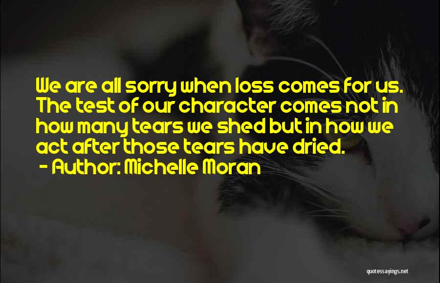 Michelle Moran Quotes: We Are All Sorry When Loss Comes For Us. The Test Of Our Character Comes Not In How Many Tears