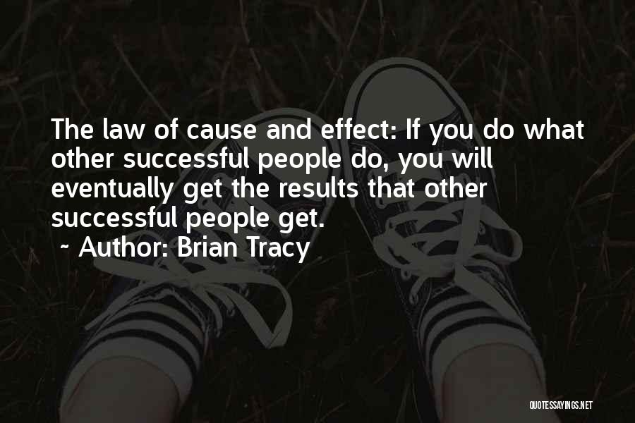 Brian Tracy Quotes: The Law Of Cause And Effect: If You Do What Other Successful People Do, You Will Eventually Get The Results
