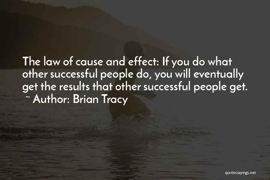 Brian Tracy Quotes: The Law Of Cause And Effect: If You Do What Other Successful People Do, You Will Eventually Get The Results