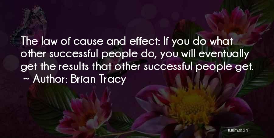 Brian Tracy Quotes: The Law Of Cause And Effect: If You Do What Other Successful People Do, You Will Eventually Get The Results