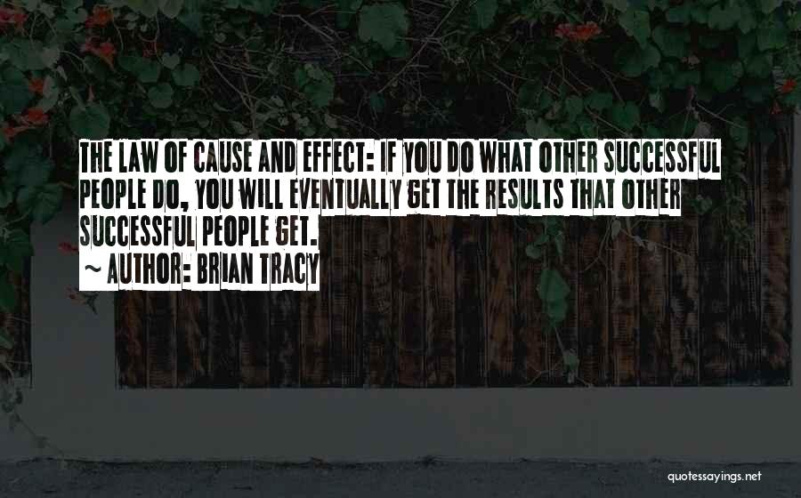 Brian Tracy Quotes: The Law Of Cause And Effect: If You Do What Other Successful People Do, You Will Eventually Get The Results