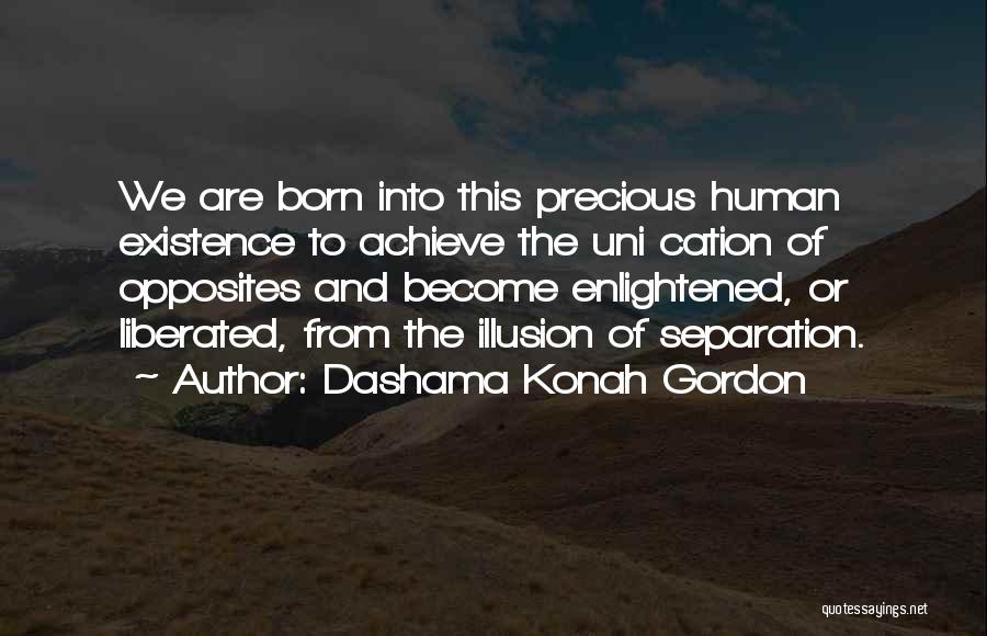 Dashama Konah Gordon Quotes: We Are Born Into This Precious Human Existence To Achieve The Uni Cation Of Opposites And Become Enlightened, Or Liberated,